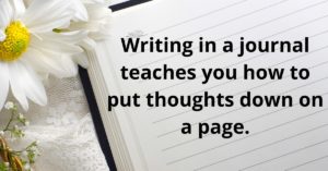 Writing in a journal teaches you to put thoughts down on a page.