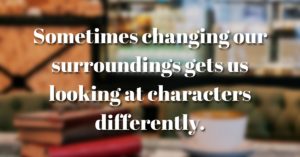 Sometimes changing our surroundings gets us looking at characters differently.