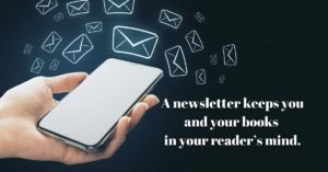 A newsletter keeps you and your books in your readers mind.