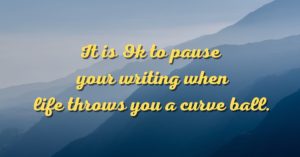 It is OK to pause your writing when life throws you a curve ball