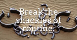 Break the shackles of routine